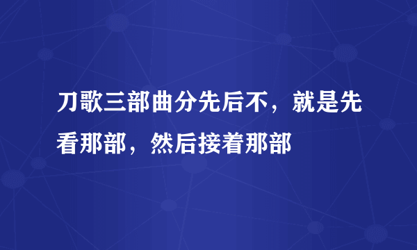 刀歌三部曲分先后不，就是先看那部，然后接着那部