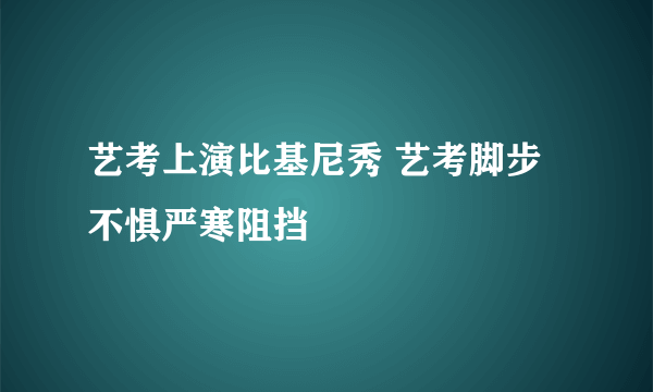 艺考上演比基尼秀 艺考脚步不惧严寒阻挡