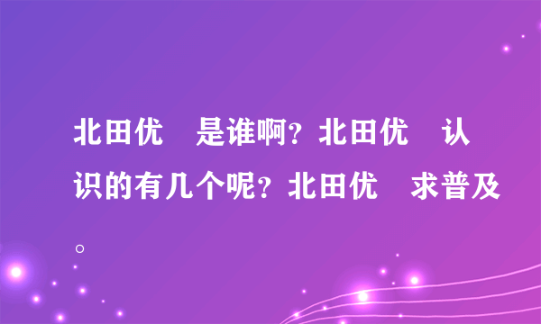 北田优歩是谁啊？北田优歩认识的有几个呢？北田优歩求普及。