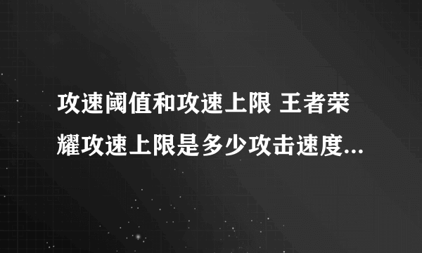 攻速阈值和攻速上限 王者荣耀攻速上限是多少攻击速度上限解析