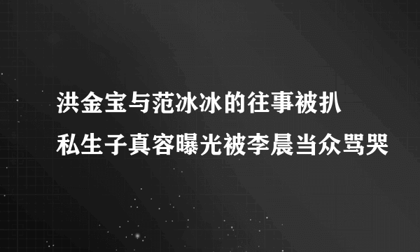 洪金宝与范冰冰的往事被扒 私生子真容曝光被李晨当众骂哭