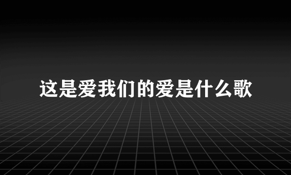 这是爱我们的爱是什么歌