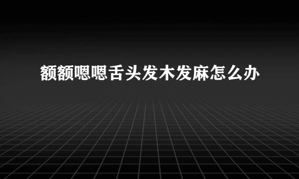 额额嗯嗯舌头发木发麻怎么办