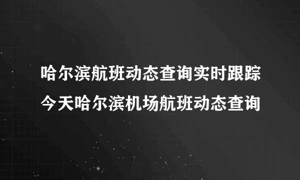 哈尔滨航班动态查询实时跟踪今天哈尔滨机场航班动态查询