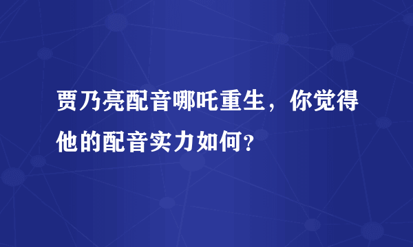 贾乃亮配音哪吒重生，你觉得他的配音实力如何？