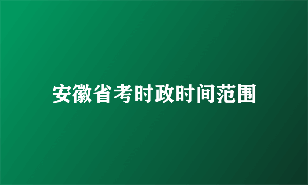 安徽省考时政时间范围