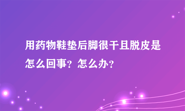 用药物鞋垫后脚很干且脱皮是怎么回事？怎么办？