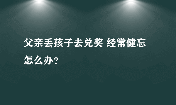 父亲丢孩子去兑奖 经常健忘怎么办？