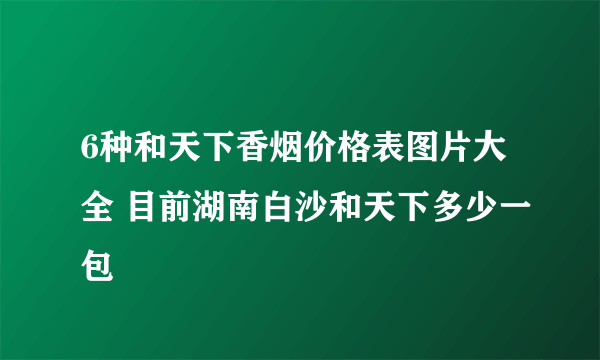 6种和天下香烟价格表图片大全 目前湖南白沙和天下多少一包