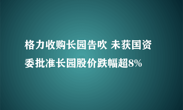 格力收购长园告吹 未获国资委批准长园股价跌幅超8%