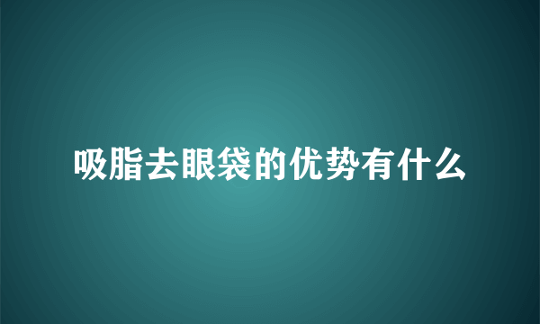 吸脂去眼袋的优势有什么