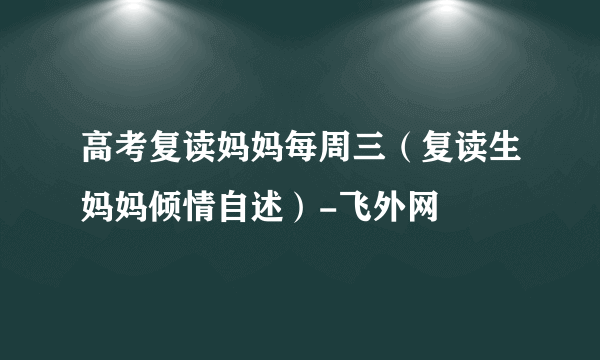 高考复读妈妈每周三（复读生妈妈倾情自述）-飞外网