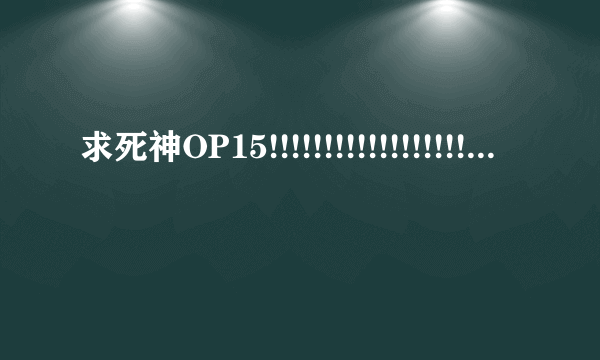 求死神OP15!!!!!!!!!!!!!!!!!!!!!!!!!