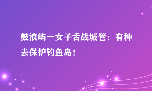 鼓浪屿一女子舌战城管：有种去保护钓鱼岛！