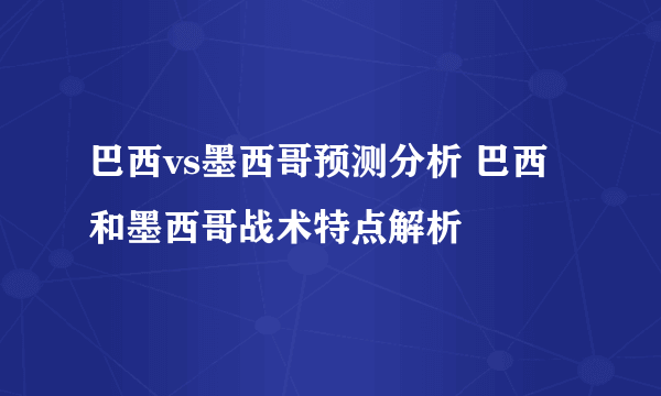 巴西vs墨西哥预测分析 巴西和墨西哥战术特点解析