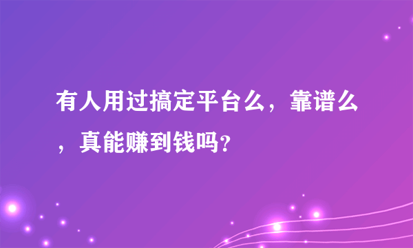 有人用过搞定平台么，靠谱么，真能赚到钱吗？