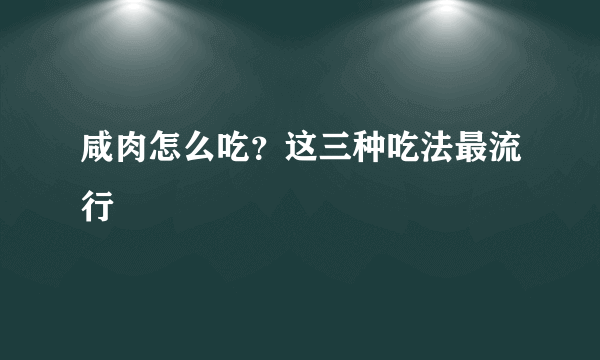 咸肉怎么吃？这三种吃法最流行