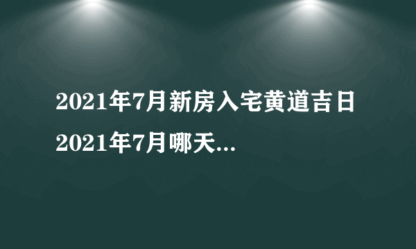 2021年7月新房入宅黄道吉日 2021年7月哪天新房入宅最好最吉利