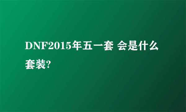 DNF2015年五一套 会是什么套装?