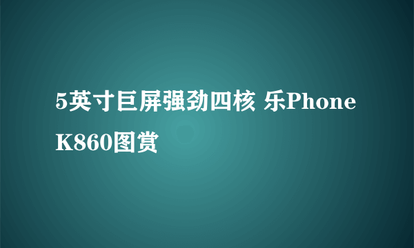 5英寸巨屏强劲四核 乐Phone K860图赏