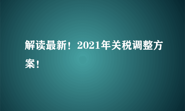 解读最新！2021年关税调整方案！