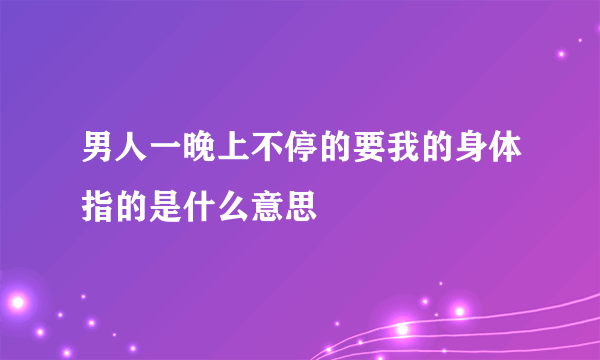 男人一晚上不停的要我的身体指的是什么意思