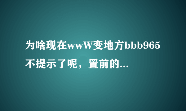 为啥现在wwW变地方bbb965不提示了呢，置前的bbb965cOm怎么了？