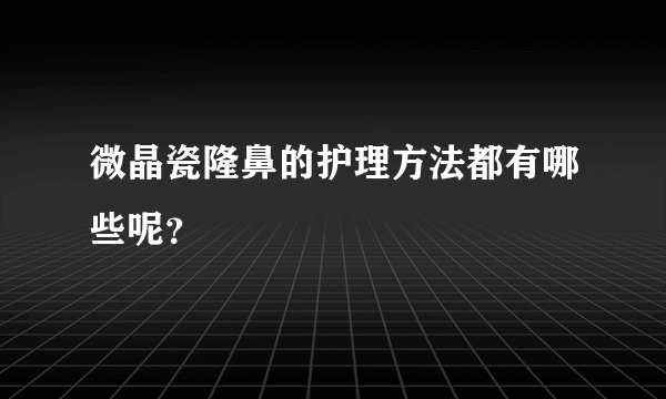 微晶瓷隆鼻的护理方法都有哪些呢？