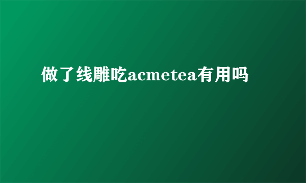 做了线雕吃acmetea有用吗