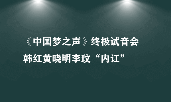 《中国梦之声》终极试音会 韩红黄晓明李玟“内讧”