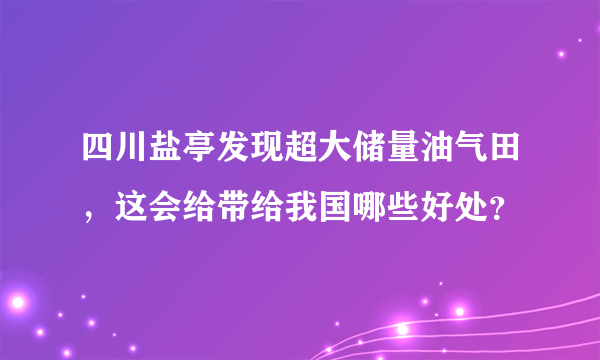 四川盐亭发现超大储量油气田，这会给带给我国哪些好处？