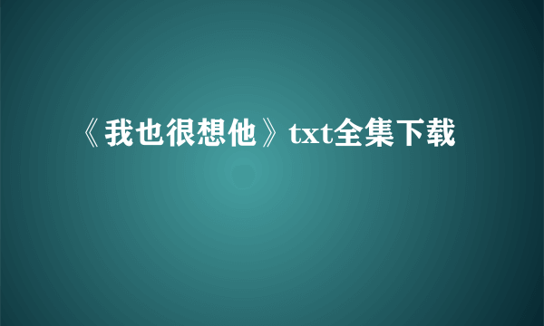 《我也很想他》txt全集下载