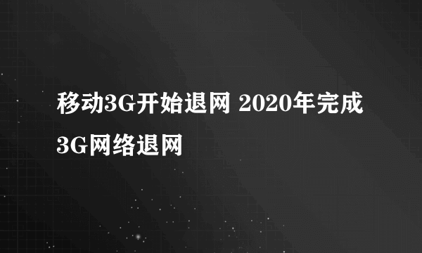 移动3G开始退网 2020年完成3G网络退网