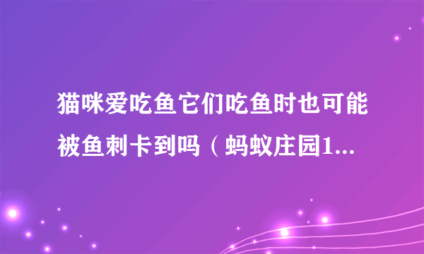 猫咪爱吃鱼它们吃鱼时也可能被鱼刺卡到吗（蚂蚁庄园10月21日答案）