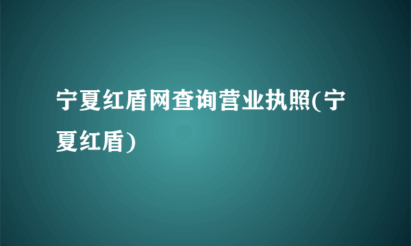 宁夏红盾网查询营业执照(宁夏红盾)