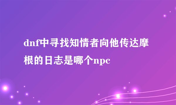 dnf中寻找知情者向他传达摩根的日志是哪个npc