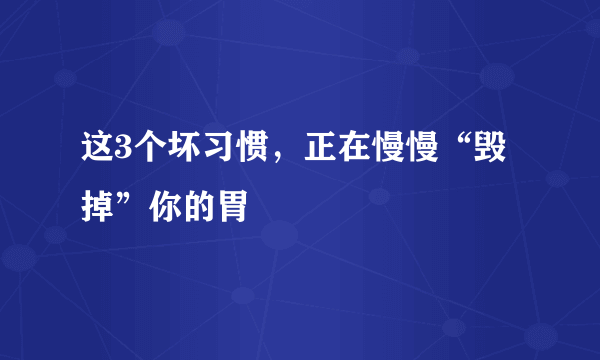 这3个坏习惯，正在慢慢“毁掉”你的胃