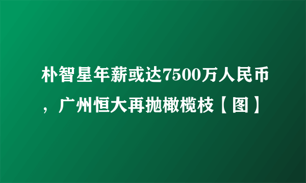 朴智星年薪或达7500万人民币，广州恒大再抛橄榄枝【图】