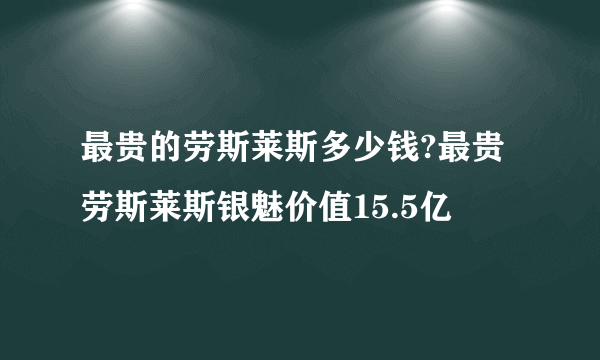 最贵的劳斯莱斯多少钱?最贵劳斯莱斯银魅价值15.5亿