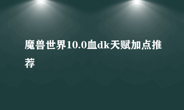 魔兽世界10.0血dk天赋加点推荐