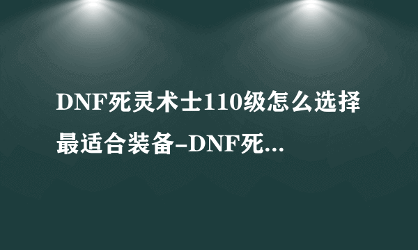 DNF死灵术士110级怎么选择最适合装备-DNF死灵术士110级装备搭配攻略