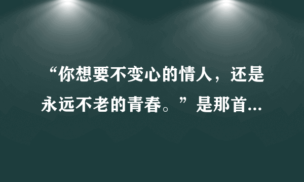 “你想要不变心的情人，还是永远不老的青春。”是那首歌的歌词？