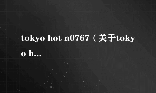 tokyo hot n0767（关于tokyo hot n0767的简介）