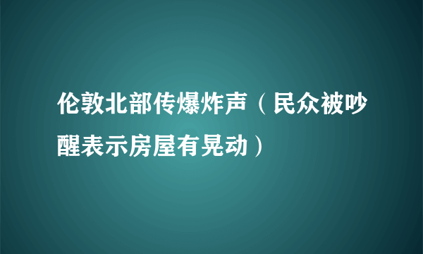 伦敦北部传爆炸声（民众被吵醒表示房屋有晃动）