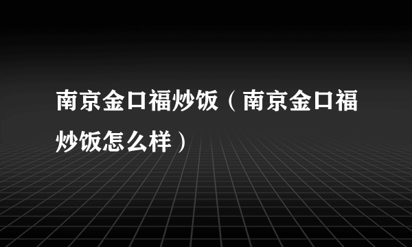 南京金口福炒饭（南京金口福炒饭怎么样）