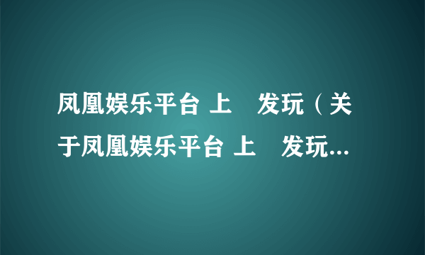 凤凰娱乐平台 上浤发玩（关于凤凰娱乐平台 上浤发玩的简介）