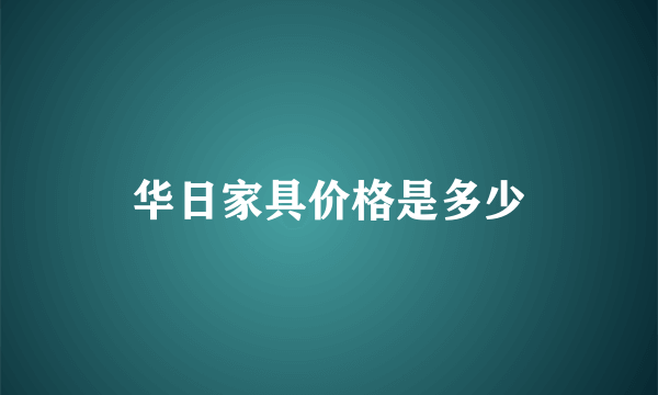 华日家具价格是多少