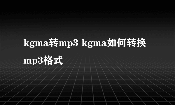 kgma转mp3 kgma如何转换mp3格式