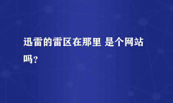 迅雷的雷区在那里 是个网站吗？