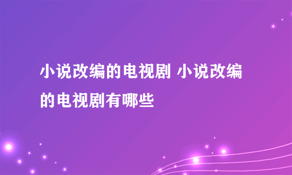 小说改编的电视剧 小说改编的电视剧有哪些